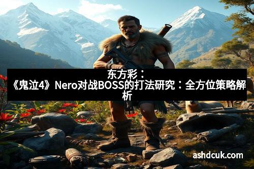 东方彩：《鬼泣4》Nero对战BOSS的打法研究：全方位策略解析